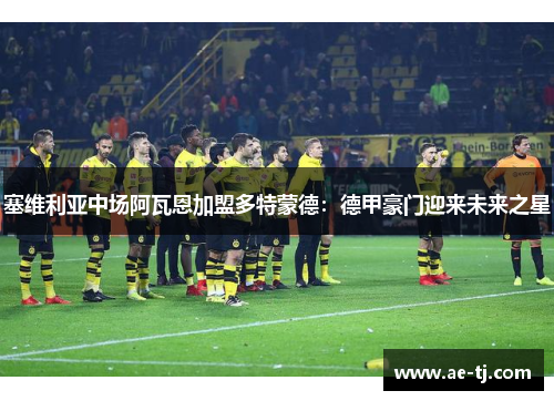 塞维利亚中场阿瓦恩加盟多特蒙德：德甲豪门迎来未来之星