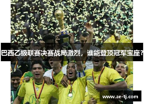 巴西乙级联赛决赛战局激烈，谁能登顶冠军宝座？