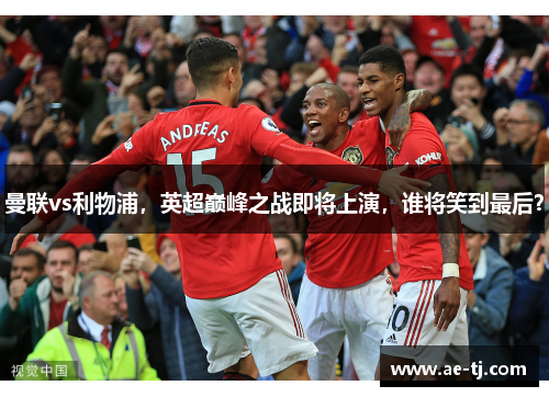 曼联vs利物浦，英超巅峰之战即将上演，谁将笑到最后？