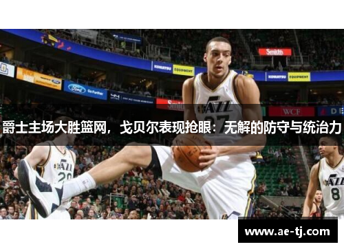爵士主场大胜篮网，戈贝尔表现抢眼：无解的防守与统治力