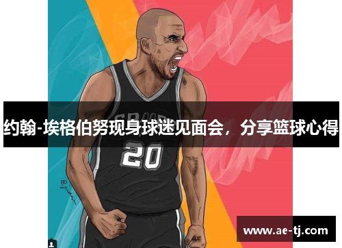 约翰-埃格伯努现身球迷见面会，分享篮球心得