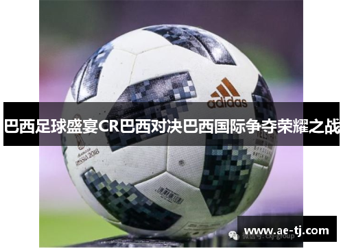 巴西足球盛宴CR巴西对决巴西国际争夺荣耀之战