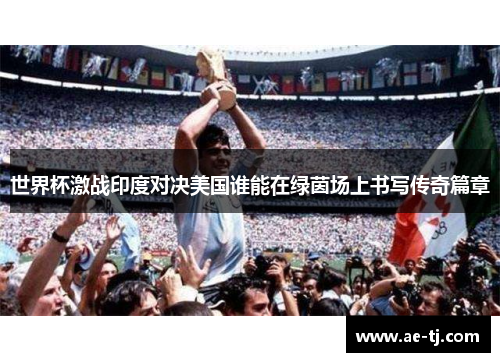 世界杯激战印度对决美国谁能在绿茵场上书写传奇篇章