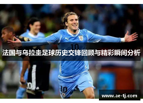 法国与乌拉圭足球历史交锋回顾与精彩瞬间分析