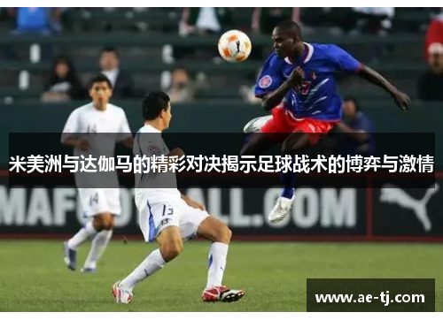 米美洲与达伽马的精彩对决揭示足球战术的博弈与激情