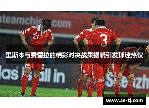 里斯本与费雷拉的精彩对决战果揭晓引发球迷热议