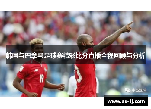 韩国与巴拿马足球赛精彩比分直播全程回顾与分析
