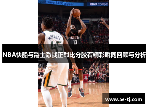 NBA快船与爵士激战正酣比分胶着精彩瞬间回顾与分析