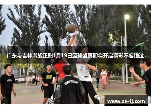 广东与吉林激战正酣1月19日篮球盛宴即将开启精彩不容错过