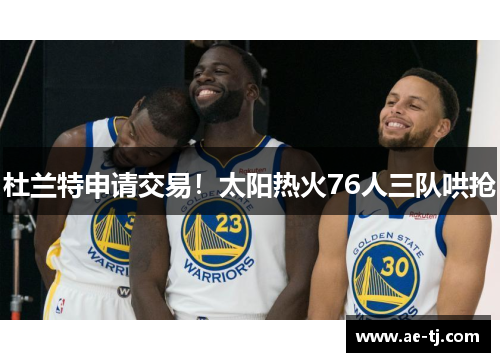 杜兰特申请交易！太阳热火76人三队哄抢