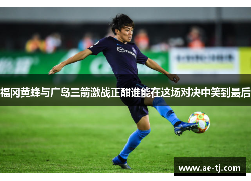 福冈黄蜂与广岛三箭激战正酣谁能在这场对决中笑到最后
