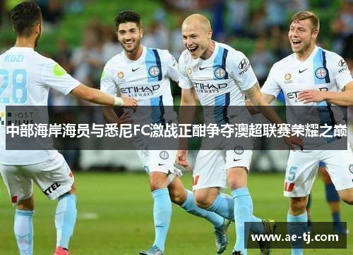中部海岸海员与悉尼FC激战正酣争夺澳超联赛荣耀之巅