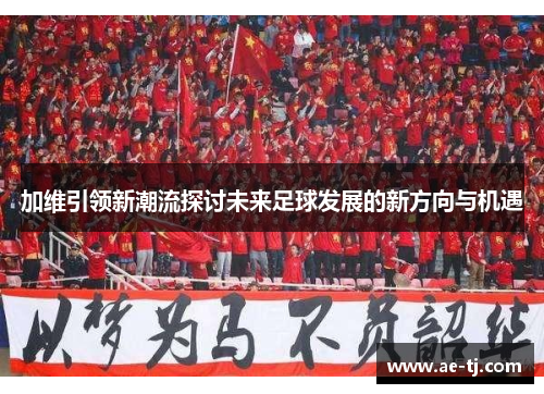 加维引领新潮流探讨未来足球发展的新方向与机遇